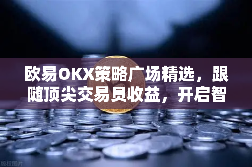 欧易OKX策略广场精选，跟随顶尖交易员收益，开启智能交易新纪元