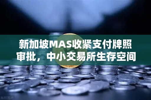 新加坡MAS收紧支付牌照审批，中小交易所生存空间被大幅压缩—欧易交易所如何突围？