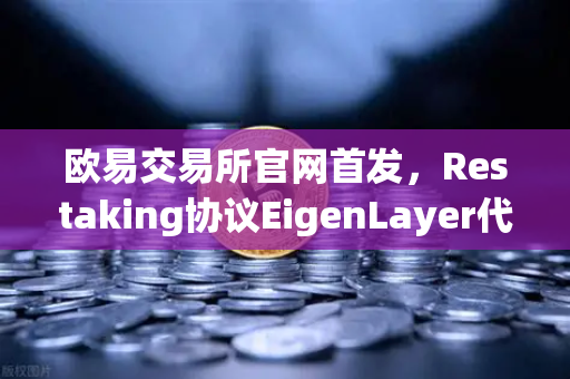 欧易交易所官网首发，Restaking协议EigenLayer代币空投领取指南—完整操作与常见问题解析
