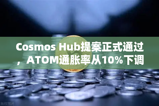 Cosmos Hub提案正式通过，ATOM通胀率从10%下调至7%生态重塑还是短期阵痛？