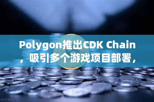 Polygon推出CDK Chain，吸引多个游戏项目部署，Web3游戏生态迎爆发契机