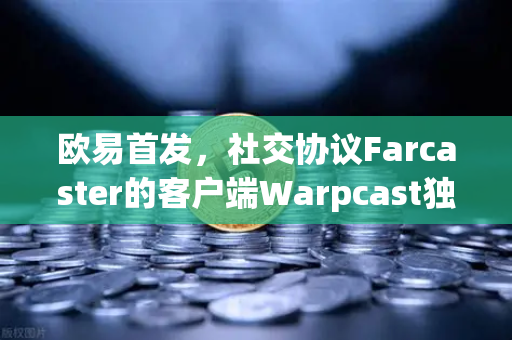 欧易首发，社交协议Farcaster的客户端Warpcast独家上线，Web3社交新纪元开启