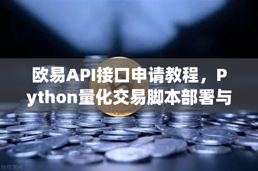 欧易API接口申请教程，Python量化交易脚本部署与实战指南