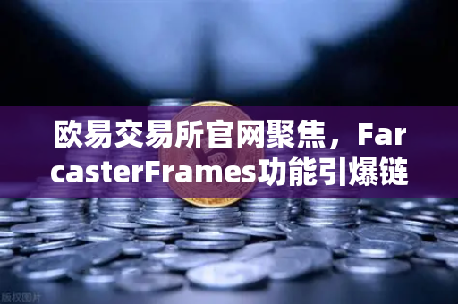 欧易交易所官网聚焦，FarcasterFrames功能引爆链上社交互动新浪潮