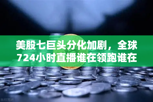 美股七巨头分化加剧，全球724小时直播谁在领跑谁在掉队？