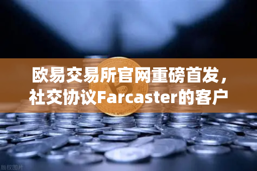 欧易交易所官网重磅首发，社交协议Farcaster的客户端Warpcast独家上线