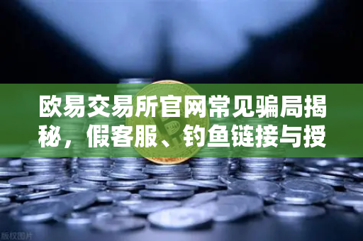 欧易交易所官网常见骗局揭秘，假客服、钓鱼链接与授权盗刷防范
