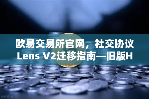 欧易交易所官网，社交协议Lens V2迁移指南—旧版Handle NFT如何处理？