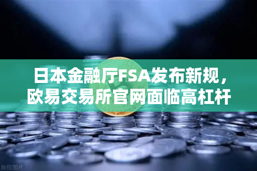 日本金融厅FSA发布新规，欧易交易所官网面临高杠杆合约禁令，投资者如何应对？