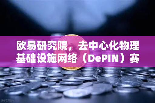 欧易研究院，去中心化物理基础设施网络（DePIN）赛道深度报告—Web3与实体经济的未来桥梁