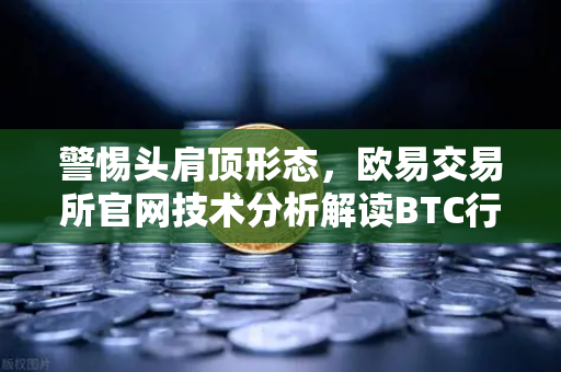 警惕头肩顶形态，欧易交易所官网技术分析解读BTC行情