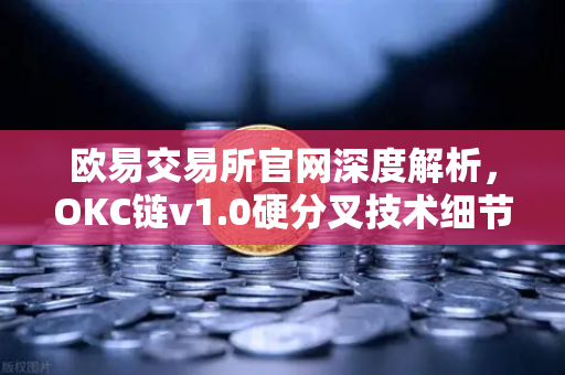 欧易交易所官网深度解析，OKC链v1.0硬分叉技术细节与EVM兼容性全面优化