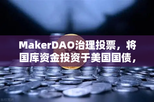 MakerDAO治理投票，将国库资金投资于美国国债，DeFi与CeFi的融合新篇章-第1张图片-欧易交易所