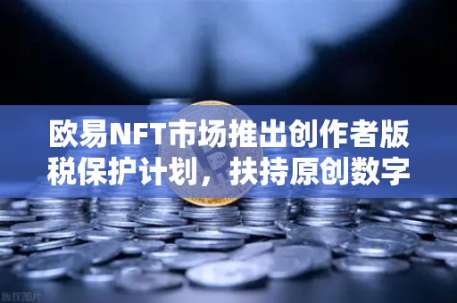 欧易NFT市场推出创作者版税保护计划，扶持原创数字艺术-第1张图片-欧易交易所