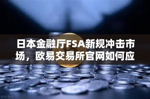 日本金融厅FSA新规冲击市场，欧易交易所官网如何应对高杠杆合约禁令？