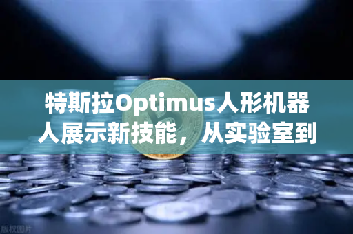 特斯拉Optimus人形机器人展示新技能，从实验室到产业化的关键跃迁