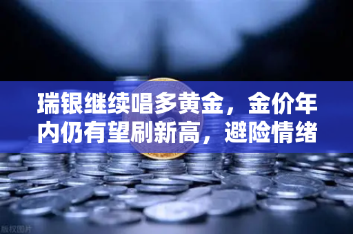 瑞银继续唱多黄金，金价年内仍有望刷新高，避险情绪升温