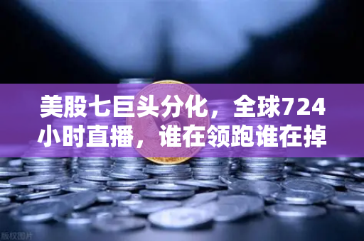 美股七巨头分化，全球724小时直播，谁在领跑谁在掉队？