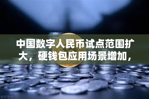 中国数字人民币试点范围扩大，硬钱包应用场景增加，数字金融变革下的机遇与挑战