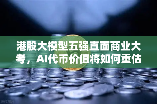 港股大模型五强直面商业大考，AI代币价值将如何重估？