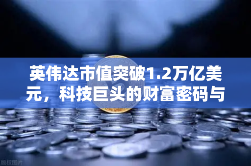 英伟达市值突破1.2万亿美元，科技巨头的财富密码与投资新机遇-第1张图片-欧易交易所