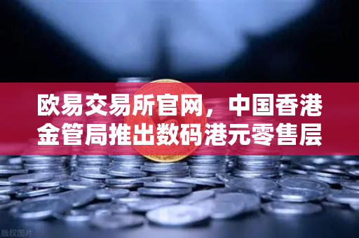 欧易交易所官网，中国香港金管局推出数码港元零售层面试点项目，数字货币新时代来临-第1张图片-欧易交易所