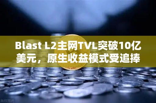Blast L2主网TVL突破10亿美元，原生收益模式受追捧，欧易交易所生态再添新动力-第1张图片-欧易交易所