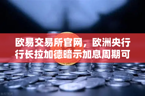 欧易交易所官网，欧洲央行行长拉加德暗示加息周期可能结束，市场风向如何解读？-第1张图片-欧易交易所