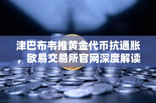 津巴布韦推黄金代币抗通胀，欧易交易所官网深度解读非洲经济新实验