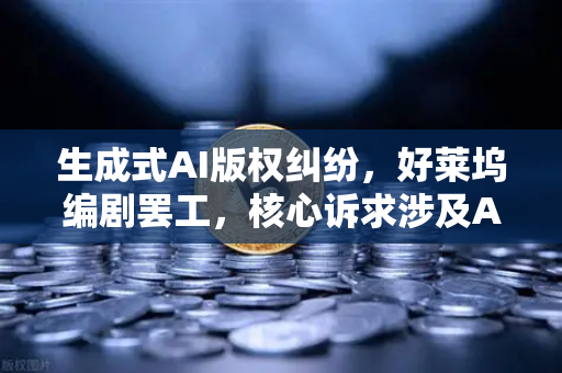 生成式AI版权纠纷，好莱坞编剧罢工，核心诉求涉及AI与数字创作生态重构