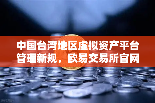 中国台湾地区虚拟资产平台管理新规，欧易交易所官网如何应对监管风向？