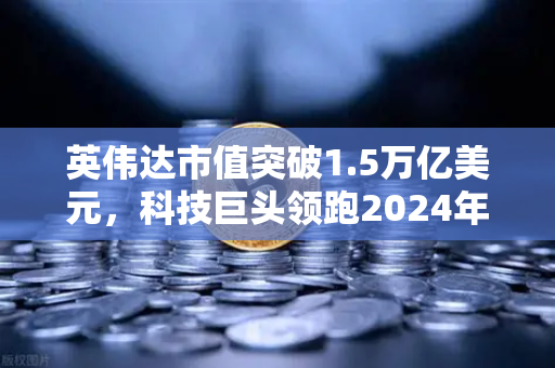 英伟达市值突破1.5万亿美元，科技巨头领跑2024年盈利榜单