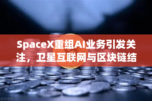 SpaceX重组AI业务引发关注，卫星互联网与区块链结合成新风口，欧易交易所官网引领数字资产新趋势-第1张图片-欧易交易所