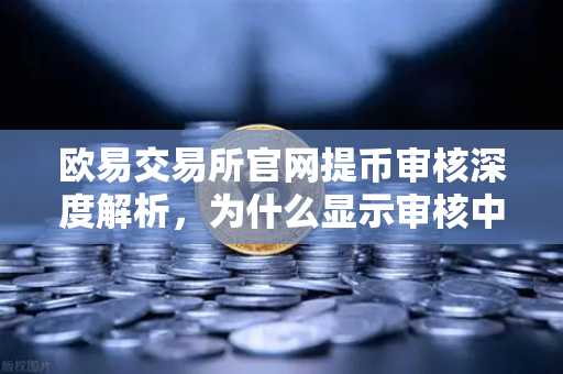 欧易交易所官网提币审核深度解析，为什么显示审核中？人工审核通常需要多久？