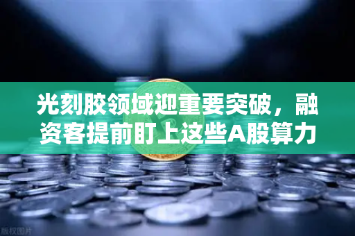 光刻胶领域迎重要突破，融资客提前盯上这些A股算力标的
