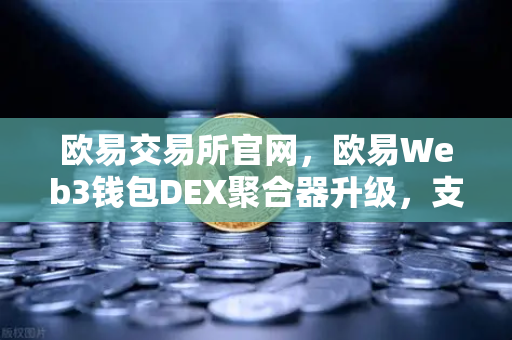 欧易交易所官网，欧易Web3钱包DEX聚合器升级，支持更多长尾代币一键兑换