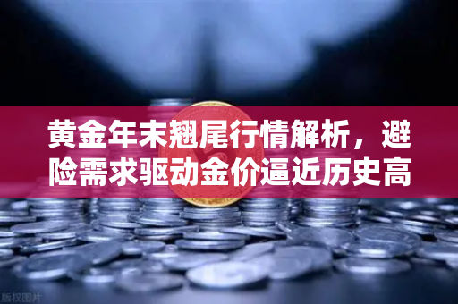 黄金年末翘尾行情解析，避险需求驱动金价逼近历史高点