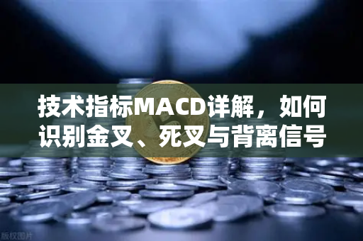 技术指标MACD详解，如何识别金叉、死叉与背离信号？实用交易策略指南