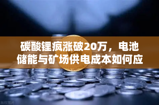 碳酸锂疯涨破20万，电池储能与矿场供电成本如何应对？深度解析与投资策略
