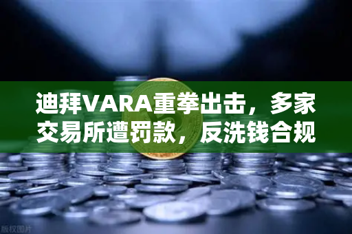 迪拜VARA重拳出击，多家交易所遭罚款，反洗钱合规风暴席卷加密市场