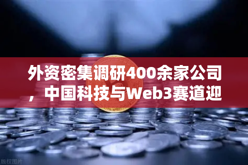 外资密集调研400余家公司，中国科技与Web3赛道迎黄金投资窗口