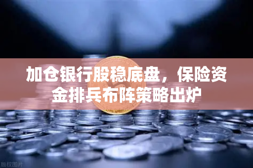 加仓银行股稳底盘，保险资金排兵布阵策略出炉