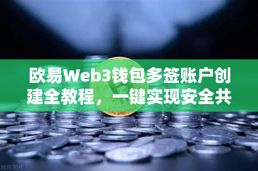 欧易Web3钱包多签账户创建全教程，一键实现安全共管