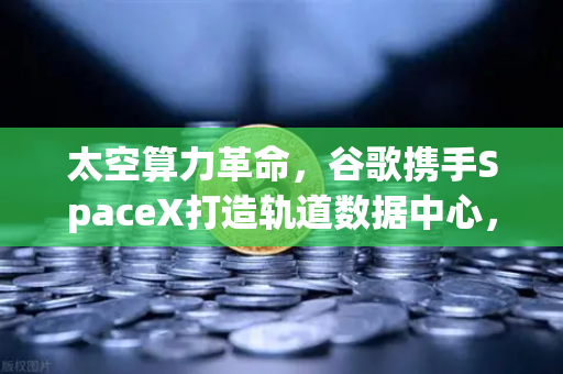 太空算力革命，谷歌携手SpaceX打造轨道数据中心，Web3新引擎即将点燃？