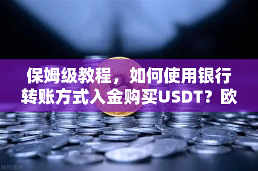 保姆级教程，如何使用银行转账方式入金购买USDT？欧易交易所官网完整操作指南
