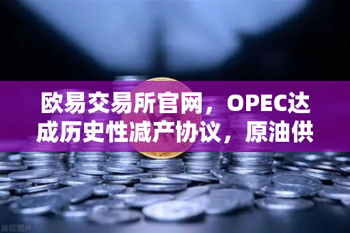 欧易交易所官网，OPEC达成历史性减产协议，原油供应将进一步收紧