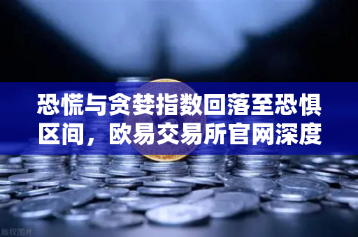恐慌与贪婪指数回落至恐惧区间，欧易交易所官网深度解析入场时机