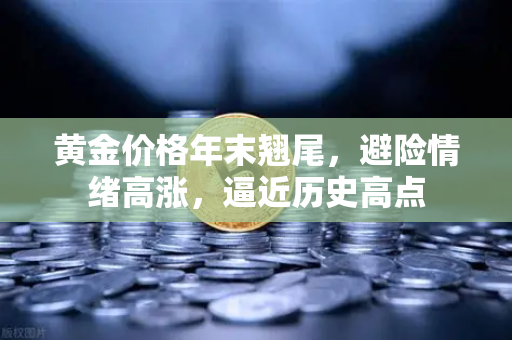 黄金价格年末翘尾，避险情绪高涨，逼近历史高点