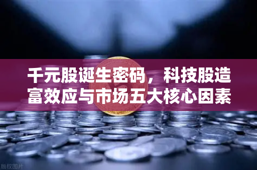千元股诞生密码，科技股造富效应与市场五大核心因素深度解析