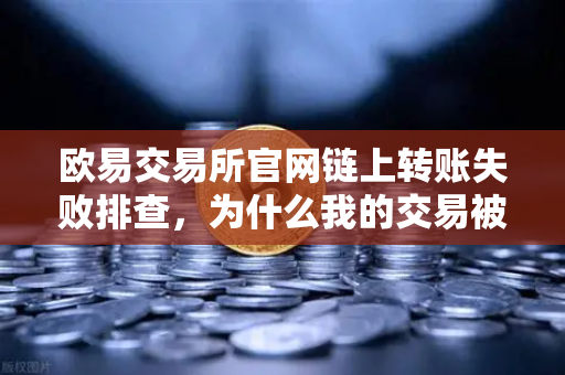 欧易交易所官网链上转账失败排查，为什么我的交易被节点拒绝？